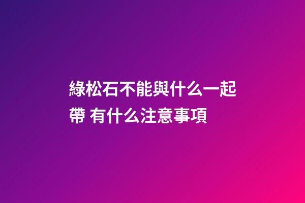 綠松石不能與什么一起帶 有什么注意事項